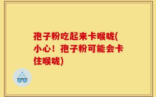 孢子粉吃起来卡喉咙(小心！孢子粉可能会卡住喉咙)