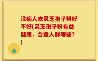 没病人吃灵芝孢子粉好不好(灵芝孢子粉有益健康，合适人群哪些？)