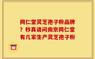 同仁堂灵芝孢子粉品牌？秒真请问南京同仁堂有几家生产灵芝孢子粉