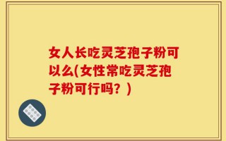 女人长吃灵芝孢子粉可以么(女性常吃灵芝孢子粉可行吗？)