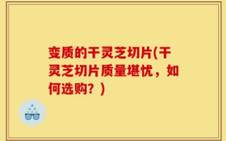 变质的干灵芝切片(干灵芝切片质量堪忧，如何选购？)