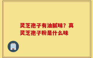 灵芝孢子有油腻味？真灵芝孢子粉是什么味