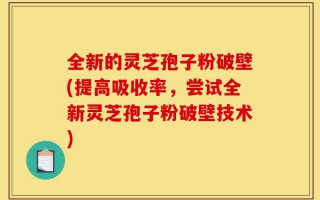 全新的灵芝孢子粉破壁(提高吸收率，尝试全新灵芝孢子粉破壁技术)