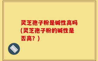 灵芝孢子粉是碱性高吗(灵芝孢子粉的碱性是否高？)