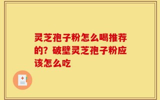 灵芝孢子粉怎么喝推荐的？破壁灵芝孢子粉应该怎么吃