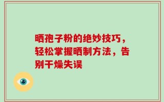 晒孢子粉的绝妙技巧，轻松掌握晒制方法，告别干燥失误