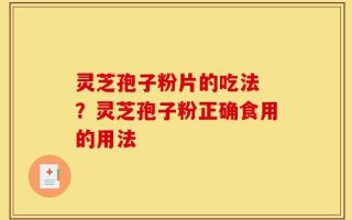 灵芝孢子粉片的吃法 ？灵芝孢子粉正确食用的用法