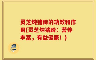 灵芝炖猪蹄的功效和作用(灵芝炖猪蹄：营养丰富，有益健康！)