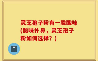 灵芝孢子粉有一股酸味(酸味扑鼻，灵芝孢子粉如何选择？)