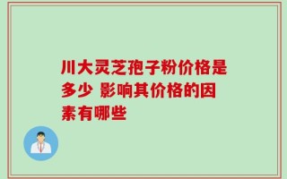 川大灵芝孢子粉价格是多少 影响其价格的因素有哪些
