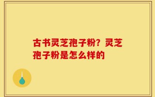古书灵芝孢子粉？灵芝孢子粉是怎么样的