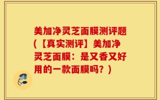 美加净灵芝面膜测评题(【真实测评】美加净灵芝面膜：是又香又好用的一款面膜吗？)