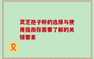 灵芝孢子粉的选择与使用指南你需要了解的关键要素