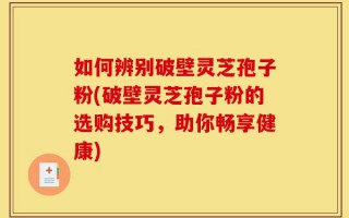 如何辨别破壁灵芝孢子粉(破壁灵芝孢子粉的选购技巧，助你畅享健康)