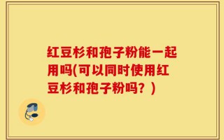 红豆杉和孢子粉能一起用吗(可以同时使用红豆杉和孢子粉吗？)