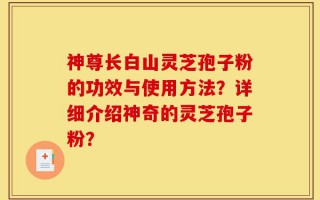 神尊长白山灵芝孢子粉的功效与使用方法？详细介绍神奇的灵芝孢子粉？