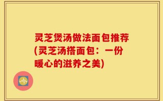 灵芝煲汤做法面包推荐(灵芝汤搭面包：一份暖心的滋养之美)
