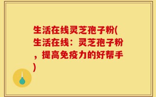 生活在线灵芝孢子粉(生活在线：灵芝孢子粉，提高免疫力的好帮手)