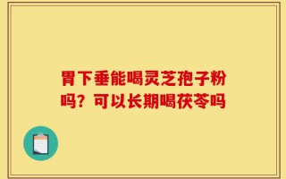 胃下垂能喝灵芝孢子粉吗？可以长期喝茯苓吗