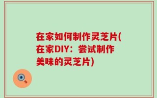 在家如何制作灵芝片(在家DIY：尝试制作美味的灵芝片)
