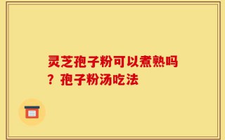 灵芝孢子粉可以煮熟吗？孢子粉汤吃法