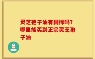 灵芝孢子油有国标吗？哪里能买到正宗灵芝孢子油