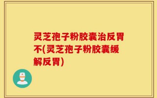 灵芝孢子粉胶囊治反胃不(灵芝孢子粉胶囊缓解反胃)