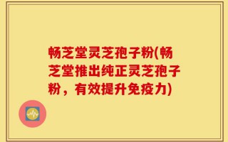 畅芝堂灵芝孢子粉(畅芝堂推出纯正灵芝孢子粉，有效提升免疫力)