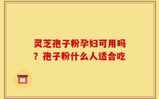 灵芝孢子粉孕妇可用吗？孢子粉什么人适合吃