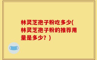 林灵芝孢子粉吃多少(林灵芝孢子粉的推荐用量是多少？)