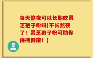 每天熬夜可以长期吃灵芝孢子粉吗(不长熬夜了！灵芝孢子粉可助你保持健康！)