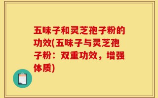 五味子和灵芝孢子粉的功效(五味子与灵芝孢子粉：双重功效，增强体质)
