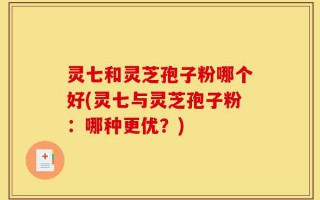 灵七和灵芝孢子粉哪个好(灵七与灵芝孢子粉：哪种更优？)
