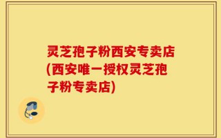 灵芝孢子粉西安专卖店(西安唯一授权灵芝孢子粉专卖店)