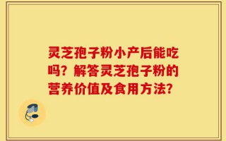 灵芝孢子粉小产后能吃吗？解答灵芝孢子粉的营养价值及食用方法？