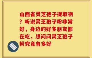 山西省灵芝孢子提取物？听说灵芝孢子粉非常好，身边的好多朋友都在吃，想问问灵芝孢子粉究竟有多好