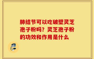 肺结节可以吃破壁灵芝孢子粉吗？灵芝孢子粉的功效和作用是什么