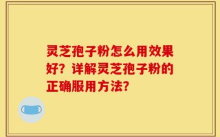 灵芝孢子粉怎么用效果好？详解灵芝孢子粉的正确服用方法？