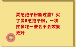 灵芝孢子粉能过量？买了灵#芝孢子粉，一次性多吃一些会不会效果更好