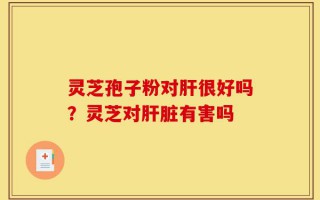 灵芝孢子粉对肝很好吗？灵芝对肝脏有害吗