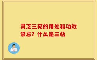 灵芝三萜的用处和功效禁忌？什么是三萜