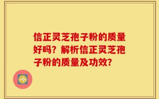 信正灵芝孢子粉的质量好吗？解析信正灵芝孢子粉的质量及功效？