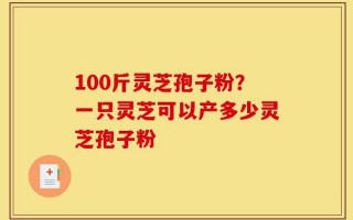 100斤灵芝孢子粉？一只灵芝可以产多少灵芝孢子粉