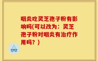 咽炎吃灵芝孢子粉有影响吗(可以改为：灵芝孢子粉对咽炎有治疗作用吗？)