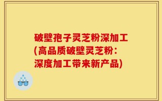破壁孢子灵芝粉深加工(高品质破壁灵芝粉：深度加工带来新产品)