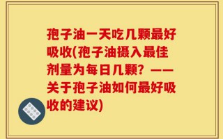 孢子油一天吃几颗最好吸收(孢子油摄入最佳剂量为每日几颗？——关于孢子油如何最好吸收的建议)