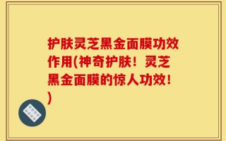 护肤灵芝黑金面膜功效作用(神奇护肤！灵芝黑金面膜的惊人功效！)