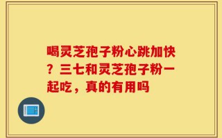 喝灵芝孢子粉心跳加快？三七和灵芝孢子粉一起吃，真的有用吗