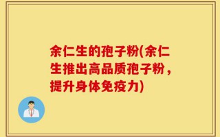 余仁生的孢子粉(余仁生推出高品质孢子粉，提升身体免疫力)