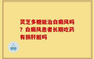 灵芝多糖能治白癜风吗？白癜风患者长期吃药有损肝脏吗